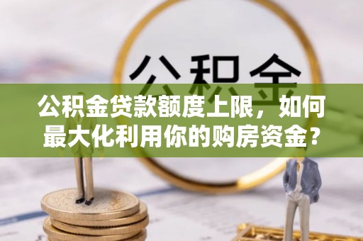 江华公积金贷款额度上限，如何最大化利用你的购房资金？