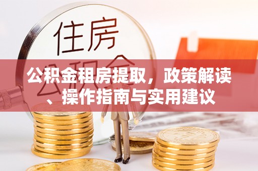 江华公积金租房提取，政策解读、操作指南与实用建议
