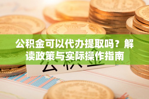 江华公积金可以代办提取吗？解读政策与实际操作指南