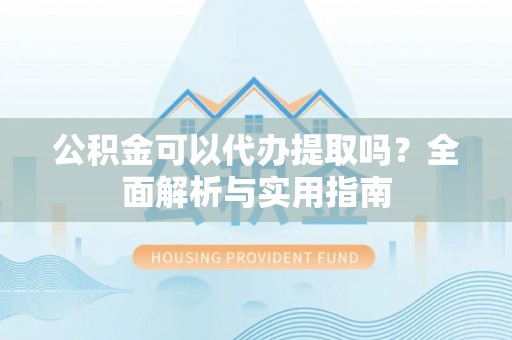 江华公积金可以代办提取吗？全面解析与实用指南