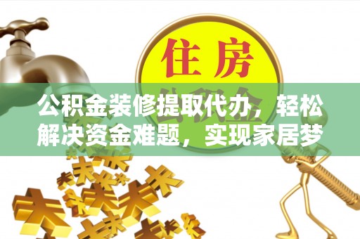 江华公积金装修提取代办，轻松解决资金难题，实现家居梦想