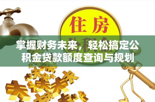 江华掌握财务未来，轻松搞定公积金贷款额度查询与规划