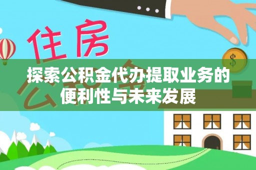 江华探索公积金代办提取业务的便利性与未来发展