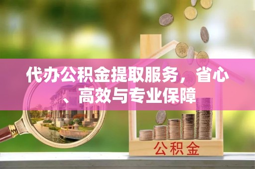 江华代办公积金提取服务，省心、高效与专业保障