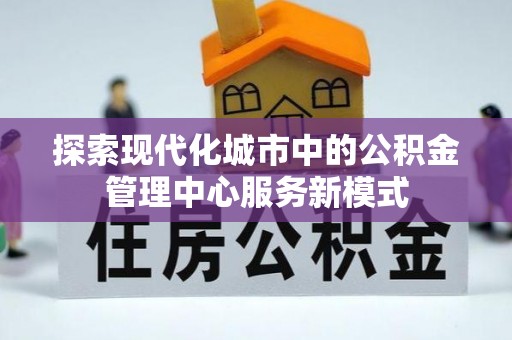 江华探索现代化城市中的公积金管理中心服务新模式