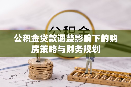 江华公积金贷款调整影响下的购房策略与财务规划