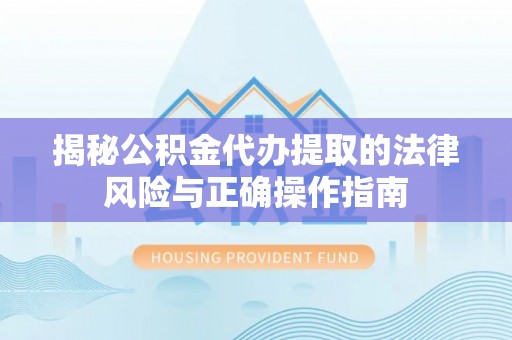 江华揭秘公积金代办提取的法律风险与正确操作指南