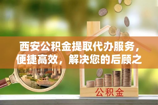 江华西安公积金提取代办服务，便捷高效，解决您的后顾之忧