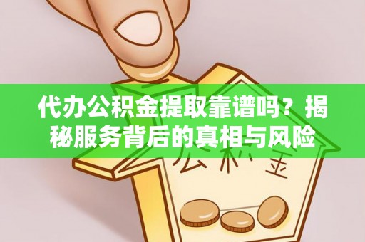 江华代办公积金提取靠谱吗？揭秘服务背后的真相与风险