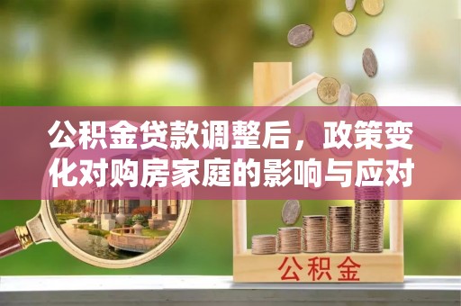 江华公积金贷款调整后，政策变化对购房家庭的影响与应对策略