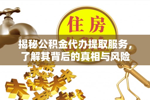 江华揭秘公积金代办提取服务，了解其背后的真相与风险
