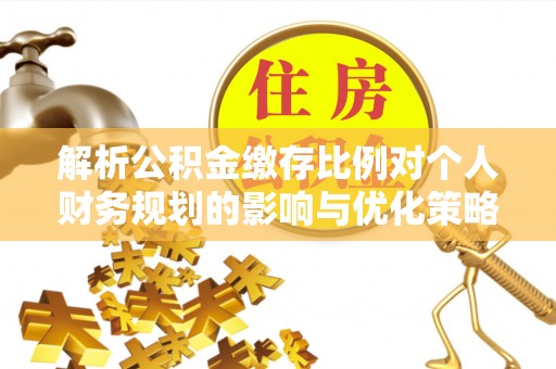 江华解析公积金缴存比例对个人财务规划的影响与优化策略