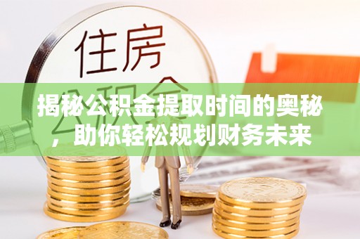 江华揭秘公积金提取时间的奥秘，助你轻松规划财务未来