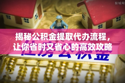 江华揭秘公积金提取代办流程，让你省时又省心的高效攻略
