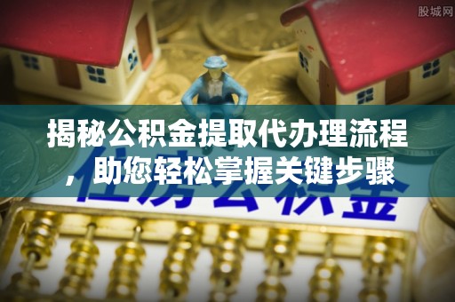 江华揭秘公积金提取代办理流程，助您轻松掌握关键步骤