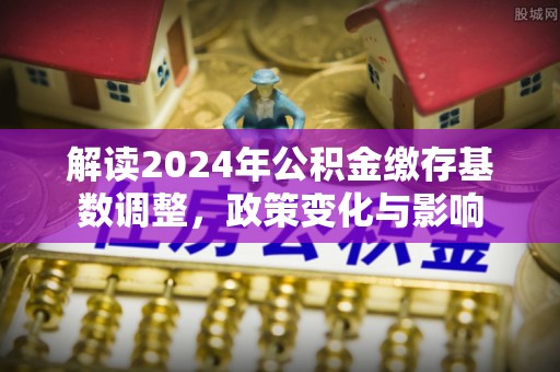 江华解读2024年公积金缴存基数调整，政策变化与影响