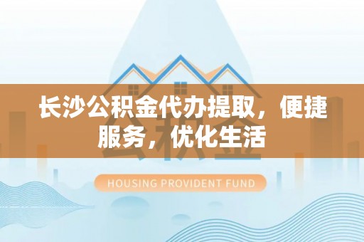 江华长沙公积金代办提取，便捷服务，优化生活