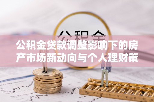 江华公积金贷款调整影响下的房产市场新动向与个人理财策略