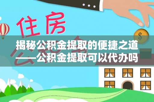 江华揭秘公积金提取的便捷之道——公积金提取可以代办吗？