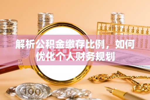 江华解析公积金缴存比例，如何优化个人财务规划