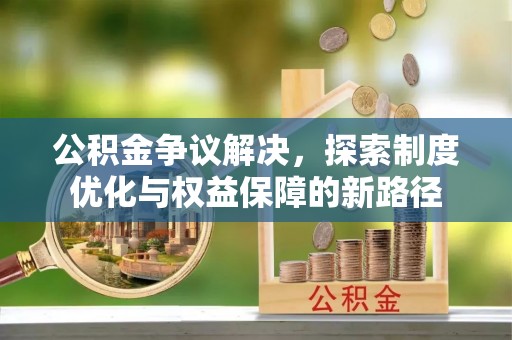 江华公积金争议解决，探索制度优化与权益保障的新路径
