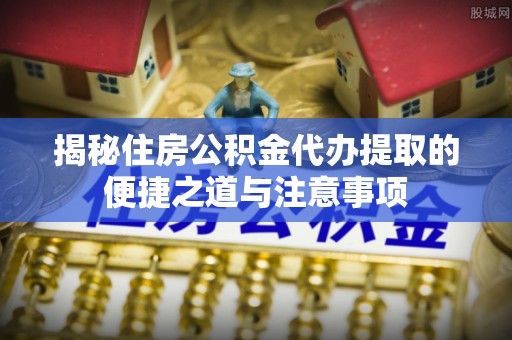 江华揭秘住房公积金代办提取的便捷之道与注意事项