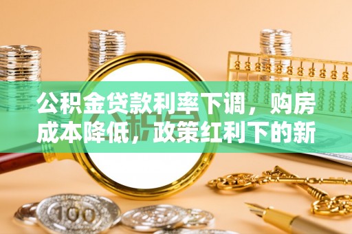 江华公积金贷款利率下调，购房成本降低，政策红利下的新机遇