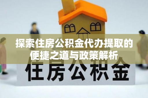 江华探索住房公积金代办提取的便捷之道与政策解析