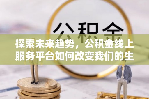 江华探索未来趋势，公积金线上服务平台如何改变我们的生活