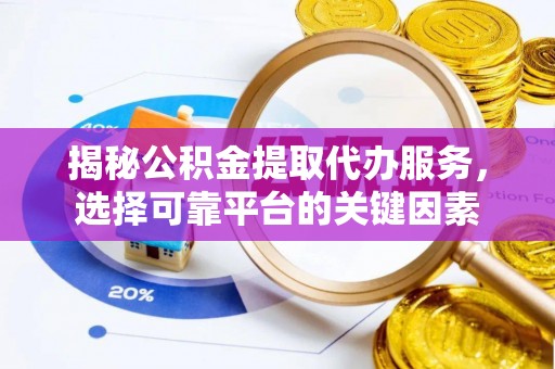 江华揭秘公积金提取代办服务，选择可靠平台的关键因素