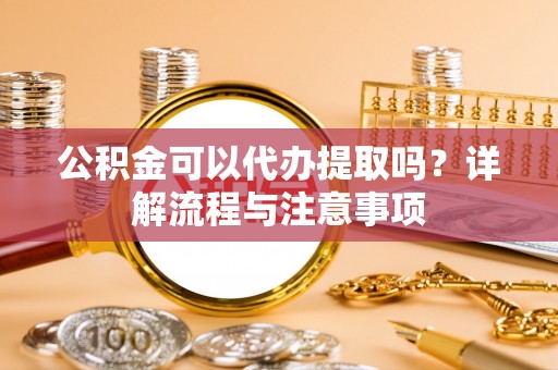江华公积金可以代办提取吗？详解流程与注意事项