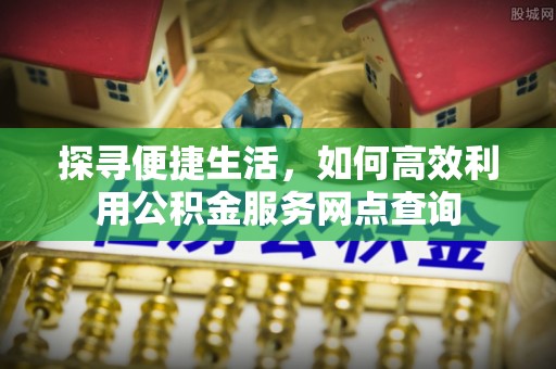 江华探寻便捷生活，如何高效利用公积金服务网点查询