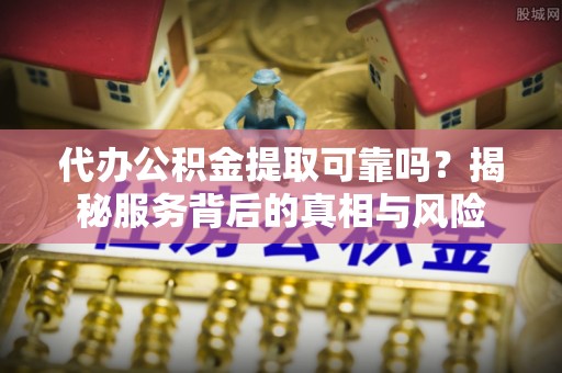 江华代办公积金提取可靠吗？揭秘服务背后的真相与风险