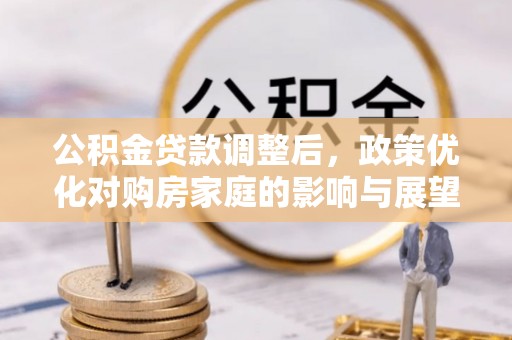 江华公积金贷款调整后，政策优化对购房家庭的影响与展望