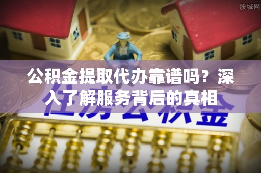 江华公积金提取代办靠谱吗？深入了解服务背后的真相