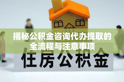 江华揭秘公积金咨询代办提取的全流程与注意事项