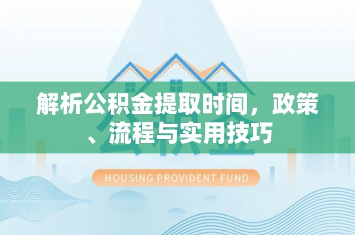 江华解析公积金提取时间，政策、流程与实用技巧