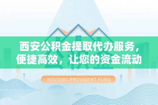 江华西安公积金提取代办服务，便捷高效，让您的资金流动无忧
