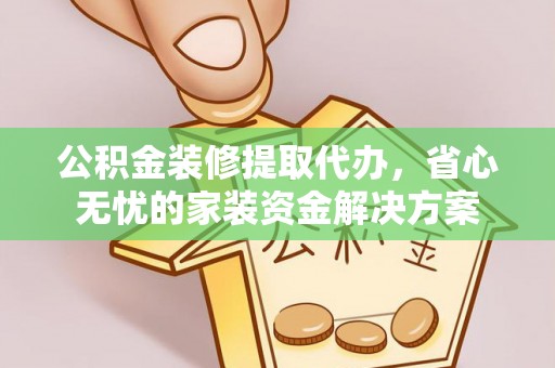 江华公积金装修提取代办，省心无忧的家装资金解决方案