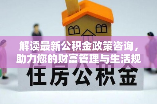 江华解读最新公积金政策咨询，助力您的财富管理与生活规划