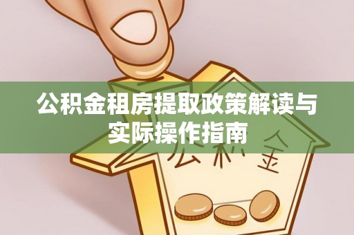 江华公积金租房提取政策解读与实际操作指南