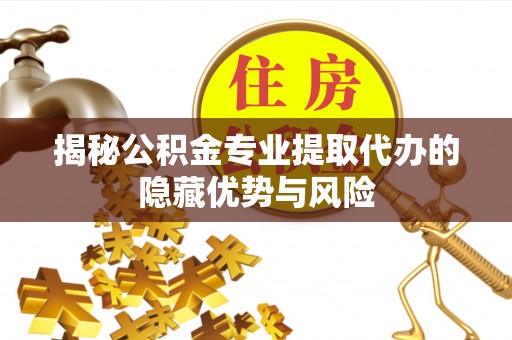 江华揭秘公积金专业提取代办的隐藏优势与风险