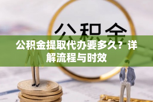 江华公积金提取代办要多久？详解流程与时效