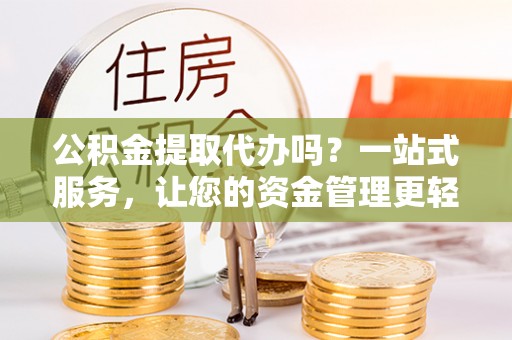 江华公积金提取代办吗？一站式服务，让您的资金管理更轻松