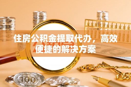 江华住房公积金提取代办，高效便捷的解决方案