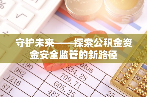 江华守护未来——探索公积金资金安全监管的新路径