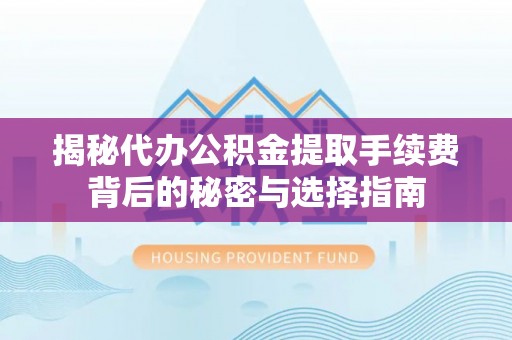 江华揭秘代办公积金提取手续费背后的秘密与选择指南