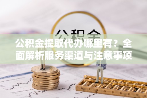 江华公积金提取代办哪里有？全面解析服务渠道与注意事项