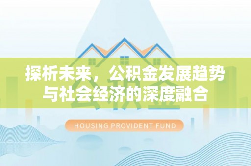 江华探析未来，公积金发展趋势与社会经济的深度融合