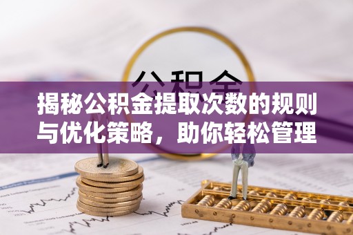 江华揭秘公积金提取次数的规则与优化策略，助你轻松管理财务